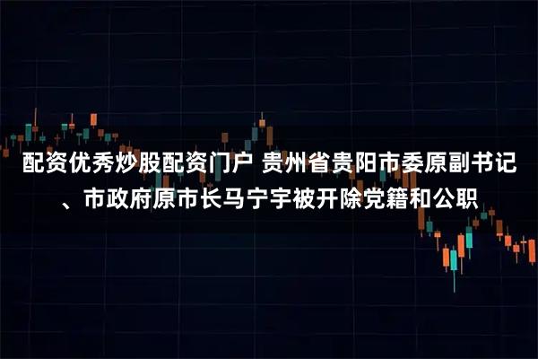 配资优秀炒股配资门户 贵州省贵阳市委原副书记、市政府原市长马宁宇被开除党籍和公职