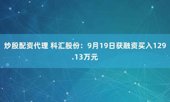炒股配资代理 科汇股份：9月19日获融资买入129.13万元