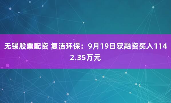 无锡股票配资 复洁环保：9月19日获融资买入1142.35万元