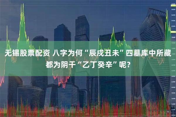 无锡股票配资 八字为何“辰戌丑未”四墓库中所藏都为阴干“乙丁癸辛”呢？