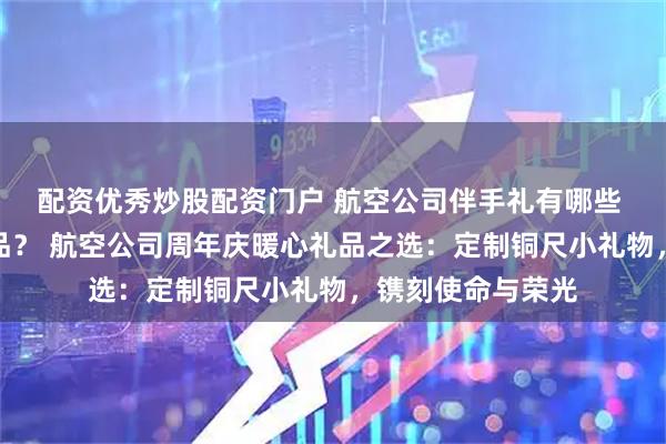 配资优秀炒股配资门户 航空公司伴手礼有哪些 送员工哪些纪念品？ 航空公司周年庆暖心礼品之选：定制铜尺小礼物，镌刻使命与荣光