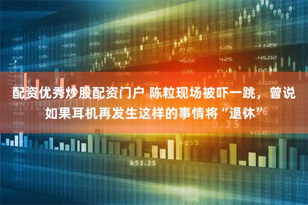 配资优秀炒股配资门户 陈粒现场被吓一跳，曾说如果耳机再发生这样的事情将“退休”