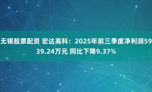 无锡股票配资 宏达高科：2025年前三季度净利润5939.24万元 同比下降9.37%
