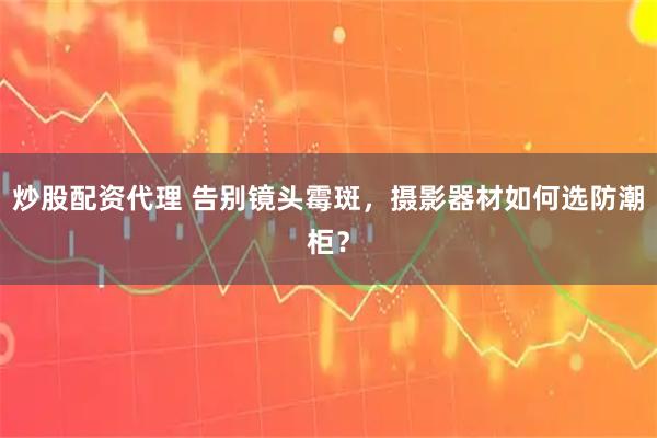 炒股配资代理 告别镜头霉斑，摄影器材如何选防潮柜？