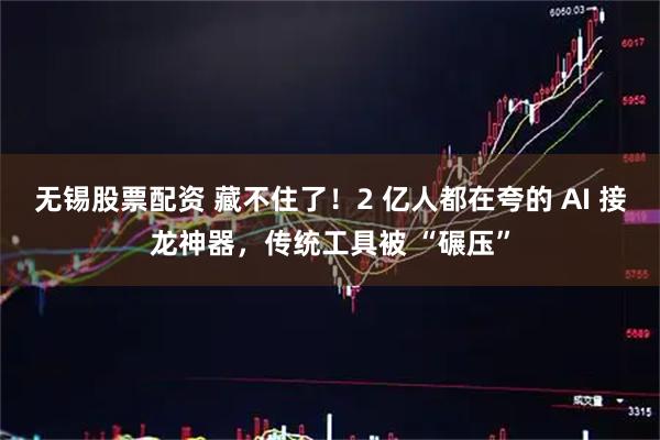 无锡股票配资 藏不住了！2 亿人都在夸的 AI 接龙神器，传统工具被 “碾压”