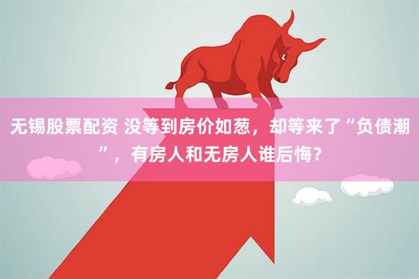 无锡股票配资 没等到房价如葱，却等来了“负债潮”，有房人和无房人谁后悔？