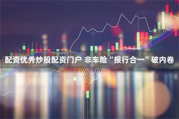 配资优秀炒股配资门户 非车险“报行合一”破内卷