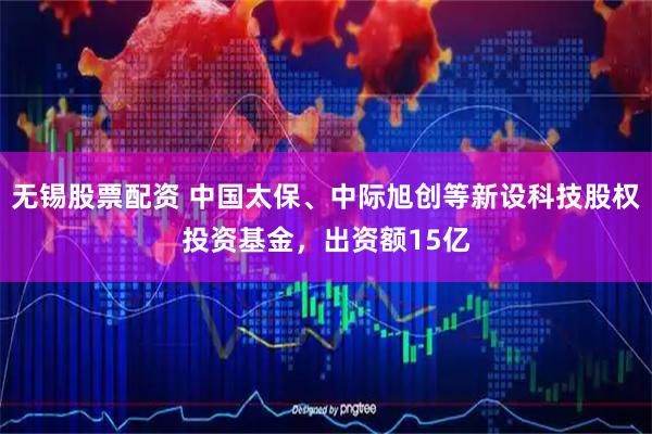 无锡股票配资 中国太保、中际旭创等新设科技股权投资基金，出资额15亿