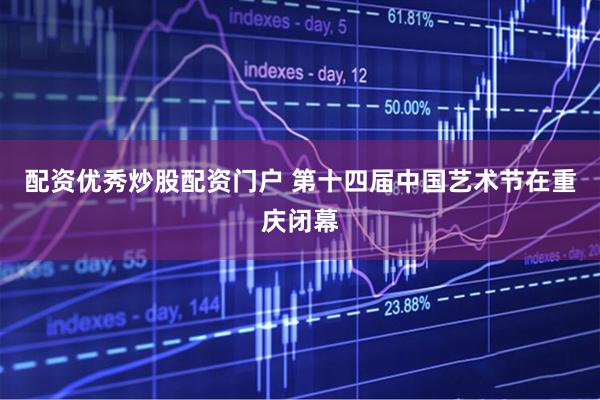 配资优秀炒股配资门户 第十四届中国艺术节在重庆闭幕