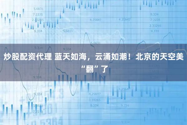 炒股配资代理 蓝天如海，云涌如潮！北京的天空美“翻”了