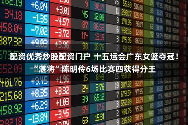 配资优秀炒股配资门户 十五运会广东女篮夺冠！“湛将”陈明伶6场比赛四获得分王