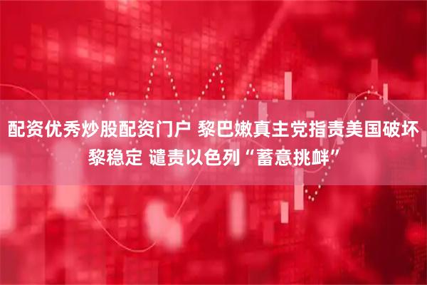 配资优秀炒股配资门户 黎巴嫩真主党指责美国破坏黎稳定 谴责以色列“蓄意挑衅”