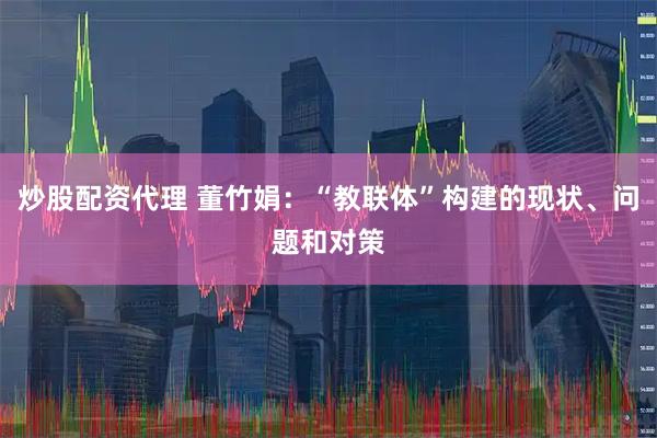 炒股配资代理 董竹娟：“教联体”构建的现状、问题和对策