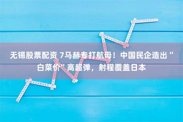 无锡股票配资 7马赫专打航母！中国民企造出“白菜价”高超弹，射程覆盖日本