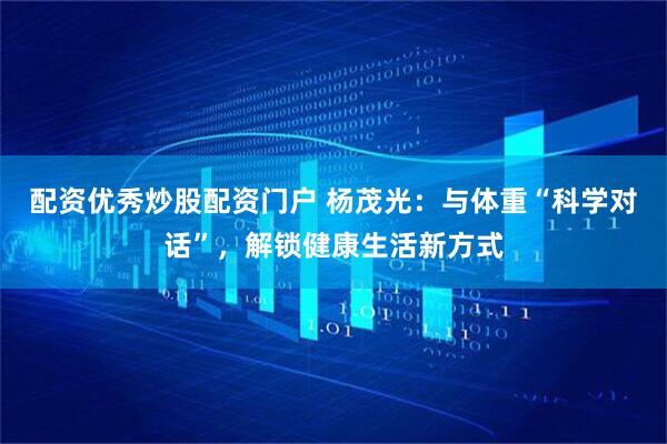 配资优秀炒股配资门户 杨茂光：与体重“科学对话”，解锁健康生活新方式