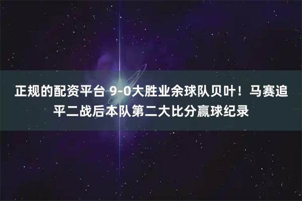 正规的配资平台 9-0大胜业余球队贝叶！马赛追平二战后本队第二大比分赢球纪录