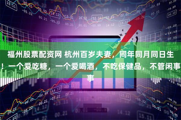 福州股票配资网 杭州百岁夫妻，同年同月同日生！一个爱吃糖，一个爱喝酒，不吃保健品，不管闲事