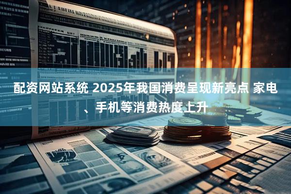 配资网站系统 2025年我国消费呈现新亮点 家电、手机等消费热度上升