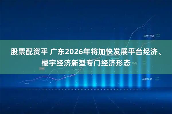 股票配资平 广东2026年将加快发展平台经济、楼宇经济新型专门经济形态