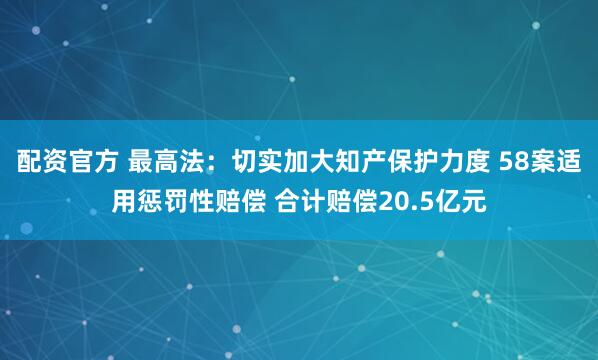 配资官方 最高法：切实加大知产保护力度 58案适用惩罚性赔偿 合计赔偿20.5亿元