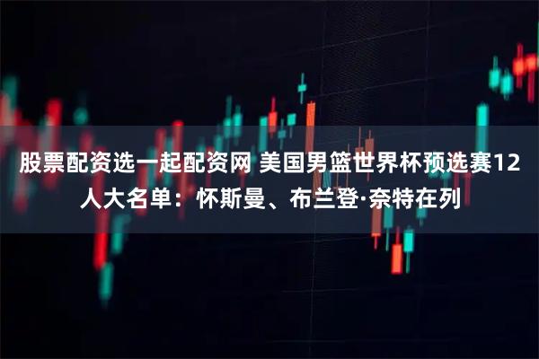 股票配资选一起配资网 美国男篮世界杯预选赛12人大名单：怀斯曼、布兰登·奈特在列