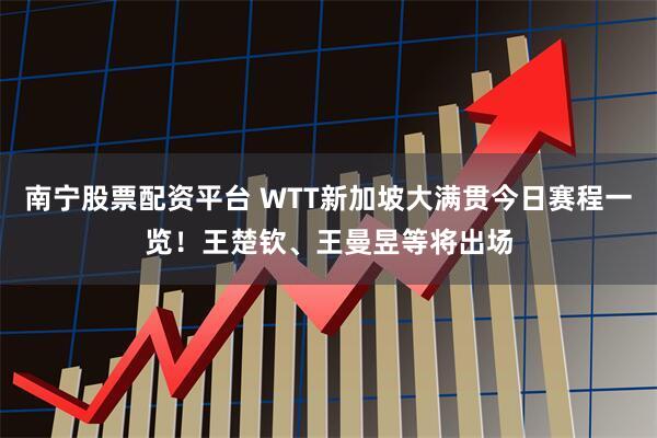 南宁股票配资平台 WTT新加坡大满贯今日赛程一览！王楚钦、王曼昱等将出场