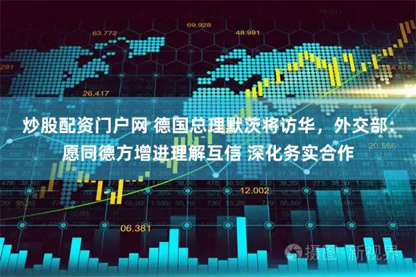 炒股配资门户网 德国总理默茨将访华，外交部：愿同德方增进理解互信 深化务实合作