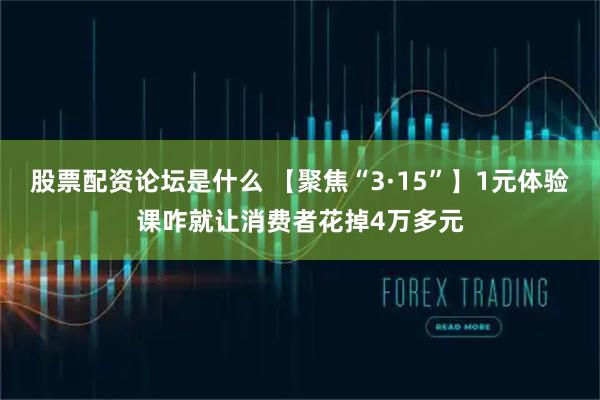 股票配资论坛是什么 【聚焦“3·15”】1元体验课咋就让消费者花掉4万多元