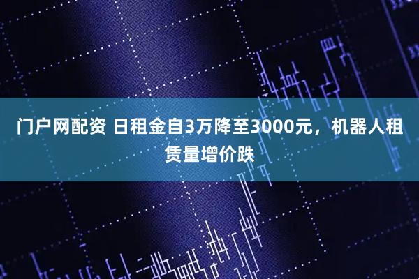 门户网配资 日租金自3万降至3000元，机器人租赁量增价跌